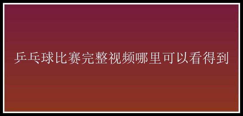 乒乓球比赛完整视频哪里可以看得到