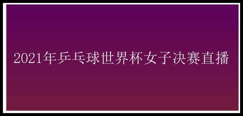 2021年乒乓球世界杯女子决赛直播