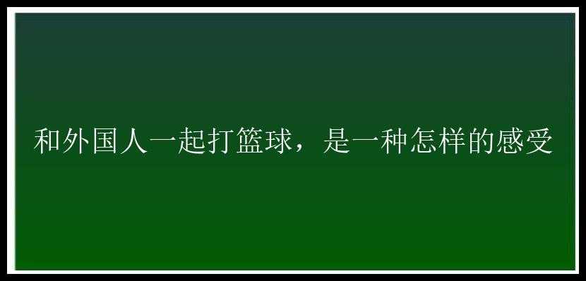 和外国人一起打篮球，是一种怎样的感受