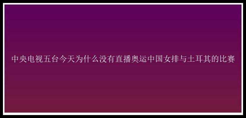 中央电视五台今天为什么没有直播奥运中国女排与土耳其的比赛