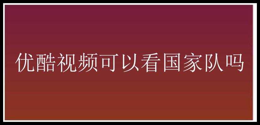 优酷视频可以看国家队吗