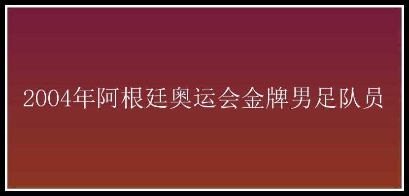 2004年阿根廷奥运会金牌男足队员