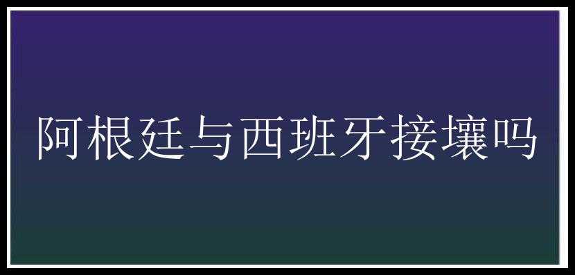 阿根廷与西班牙接壤吗