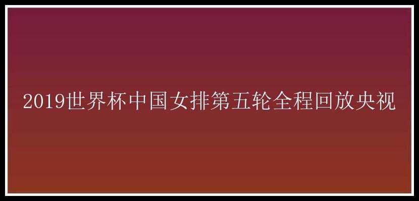 2019世界杯中国女排第五轮全程回放央视