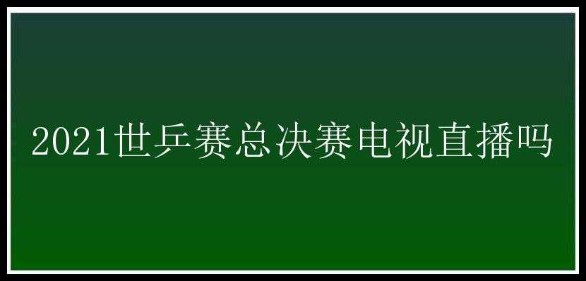 2021世乒赛总决赛电视直播吗