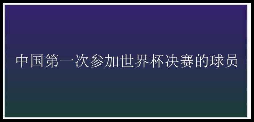 中国第一次参加世界杯决赛的球员