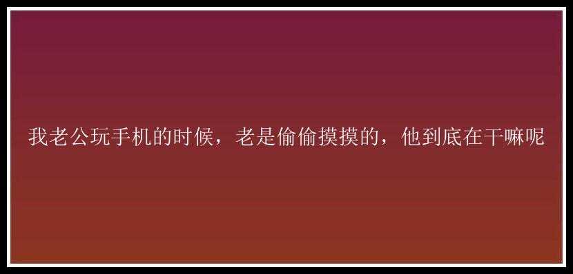 我老公玩手机的时候，老是偷偷摸摸的，他到底在干嘛呢