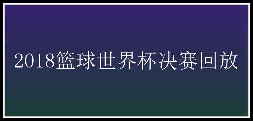 2018篮球世界杯决赛回放