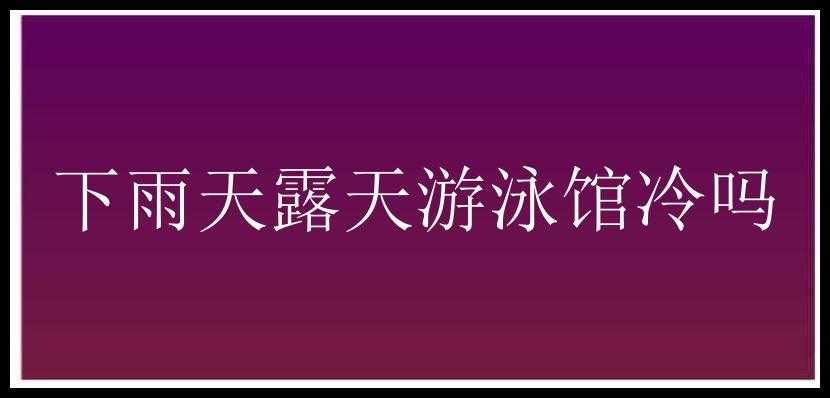 下雨天露天游泳馆冷吗