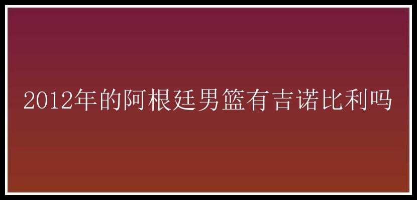 2012年的阿根廷男篮有吉诺比利吗