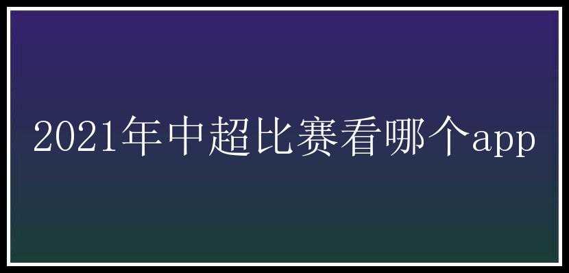 2021年中超比赛看哪个app