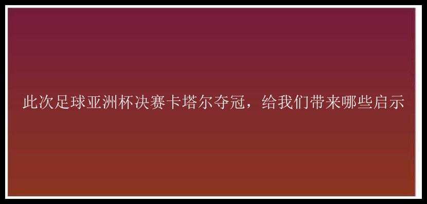 此次足球亚洲杯决赛卡塔尔夺冠，给我们带来哪些启示