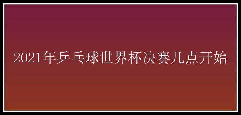 2021年乒乓球世界杯决赛几点开始