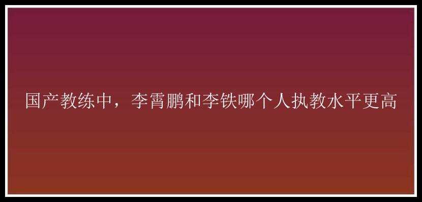 国产教练中，李霄鹏和李铁哪个人执教水平更高