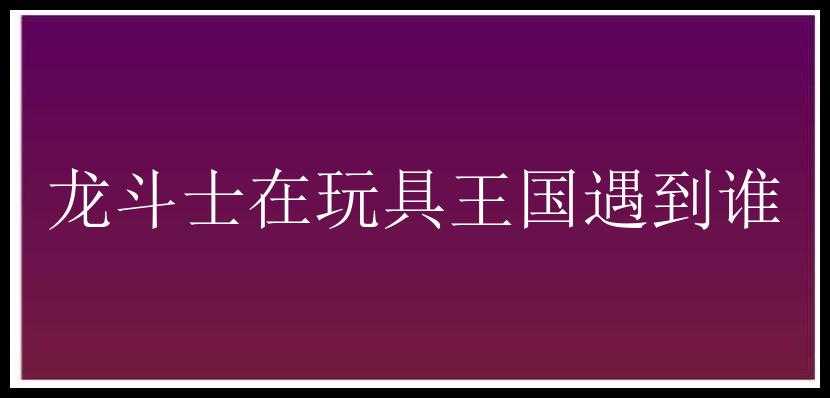 龙斗士在玩具王国遇到谁