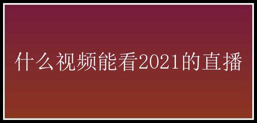 什么视频能看2021的直播