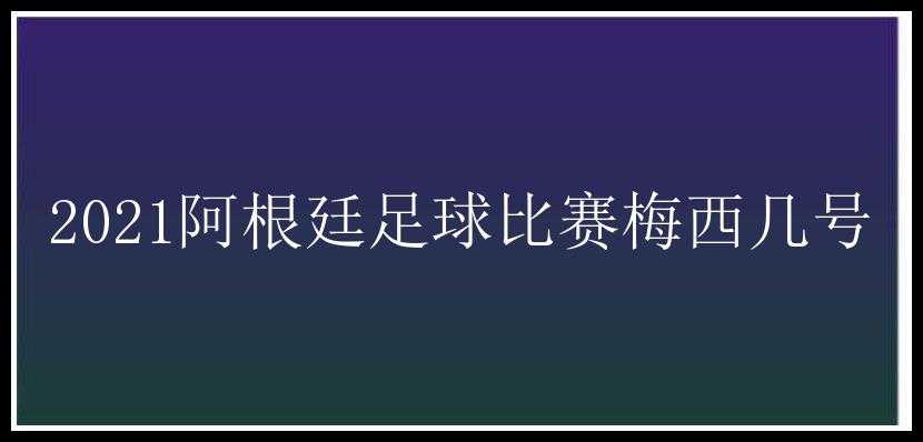 2021阿根廷足球比赛梅西几号