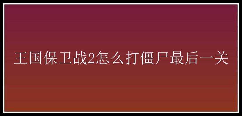 王国保卫战2怎么打僵尸最后一关