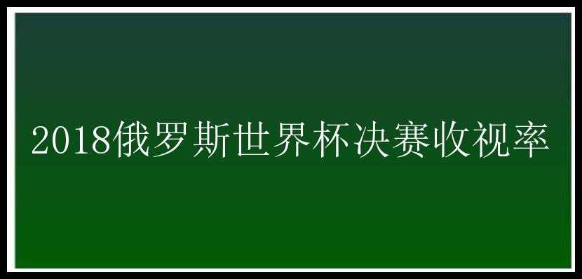 2018俄罗斯世界杯决赛收视率