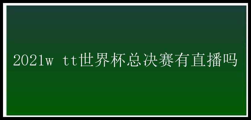 2021w tt世界杯总决赛有直播吗