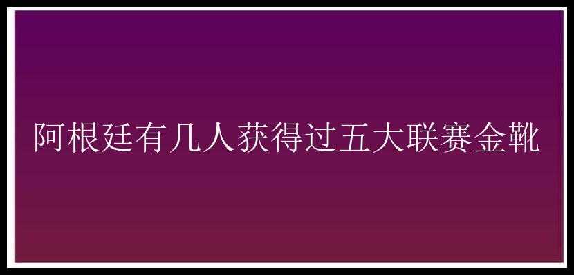 阿根廷有几人获得过五大联赛金靴