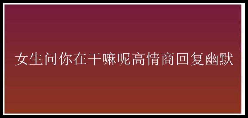 女生问你在干嘛呢高情商回复幽默