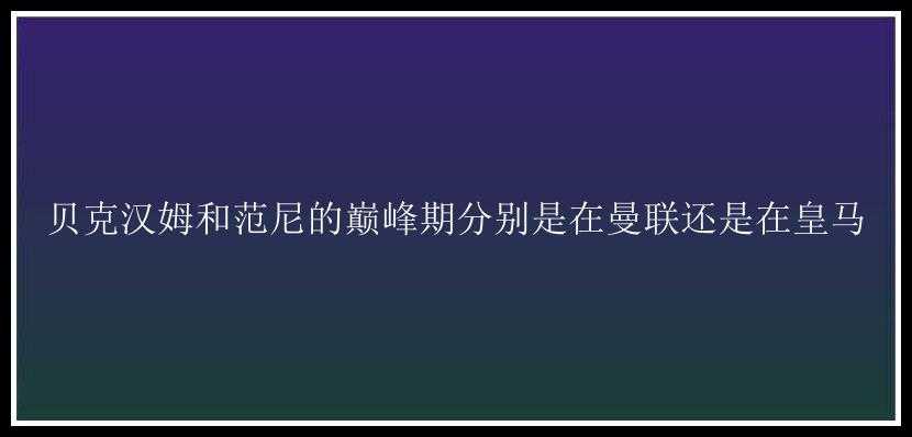 贝克汉姆和范尼的巅峰期分别是在曼联还是在皇马