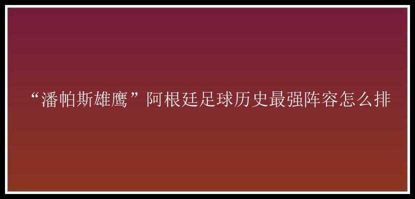 “潘帕斯雄鹰”阿根廷足球历史最强阵容怎么排