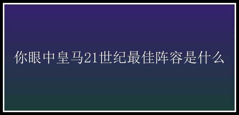 你眼中皇马21世纪最佳阵容是什么