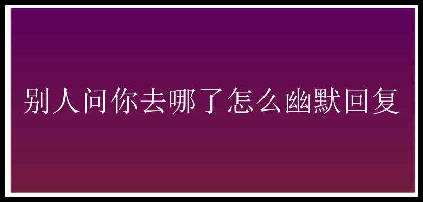 别人问你去哪了怎么幽默回复