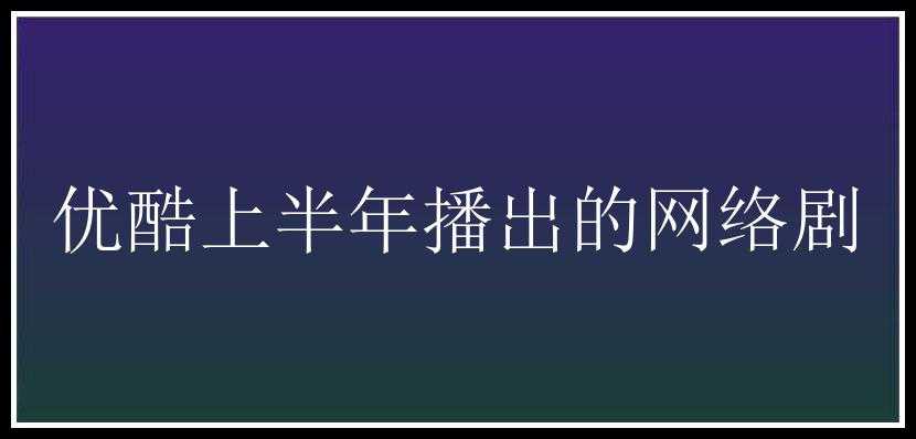 优酷上半年播出的网络剧