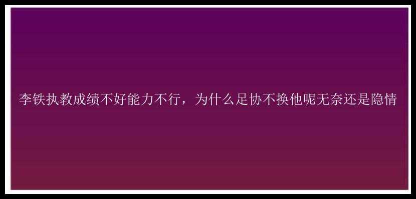 李铁执教成绩不好能力不行，为什么足协不换他呢无奈还是隐情