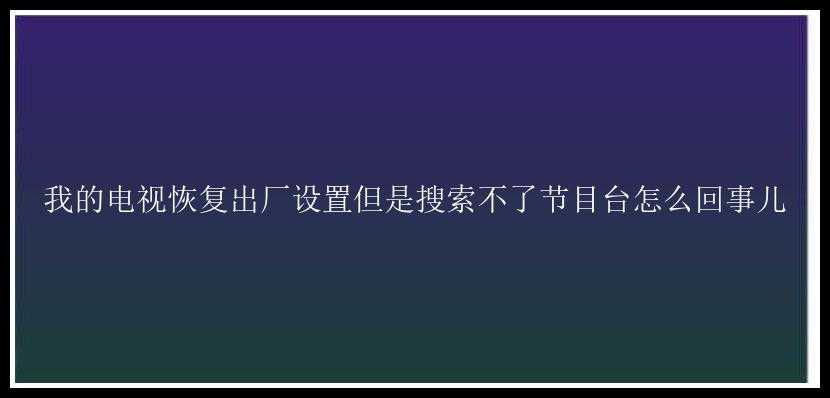 我的电视恢复出厂设置但是搜索不了节目台怎么回事儿