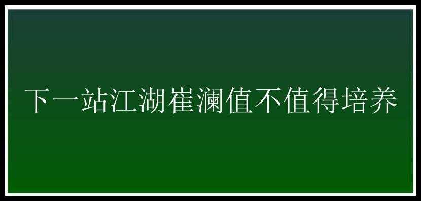 下一站江湖崔澜值不值得培养