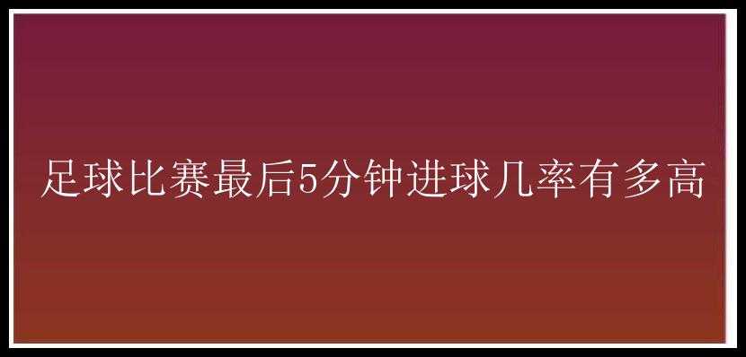 足球比赛最后5分钟进球几率有多高