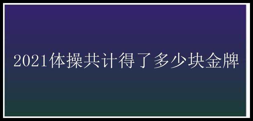 2021体操共计得了多少块金牌