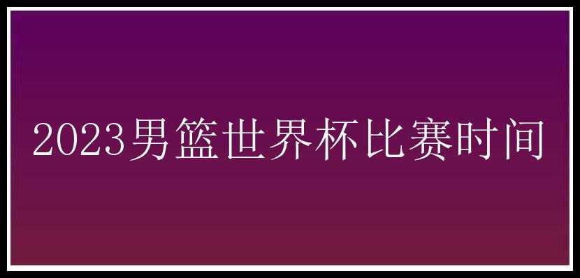 2023男篮世界杯比赛时间