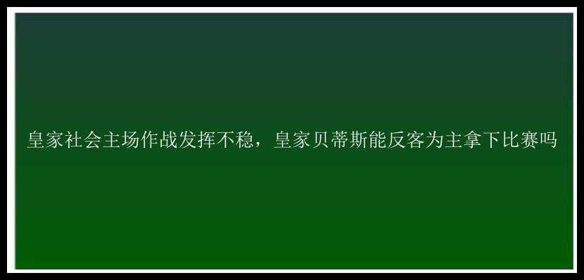 皇家社会主场作战发挥不稳，皇家贝蒂斯能反客为主拿下比赛吗