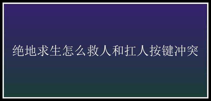 绝地求生怎么救人和扛人按键冲突