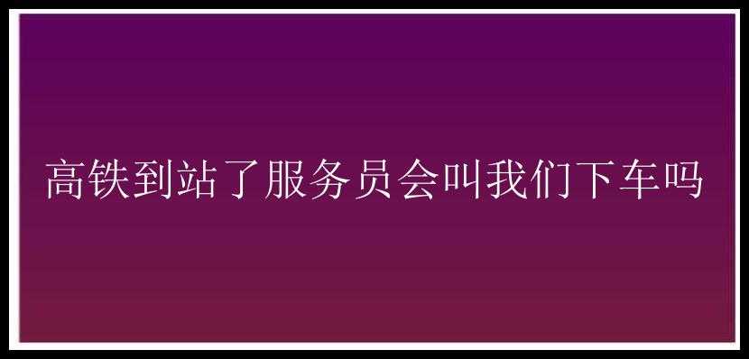 高铁到站了服务员会叫我们下车吗