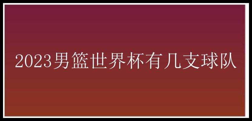 2023男篮世界杯有几支球队