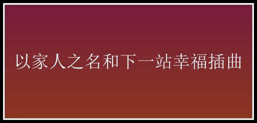 以家人之名和下一站幸福插曲