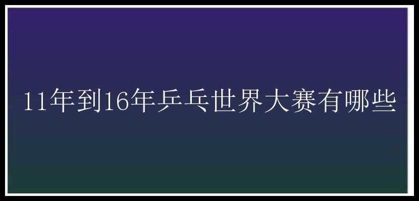 11年到16年乒乓世界大赛有哪些