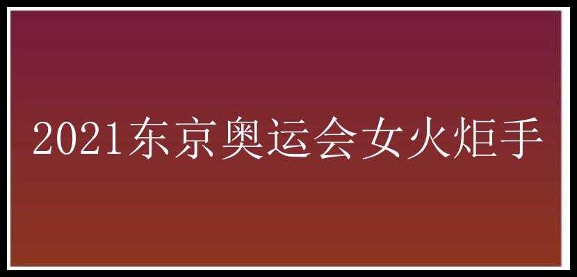 2021东京奥运会女火炬手