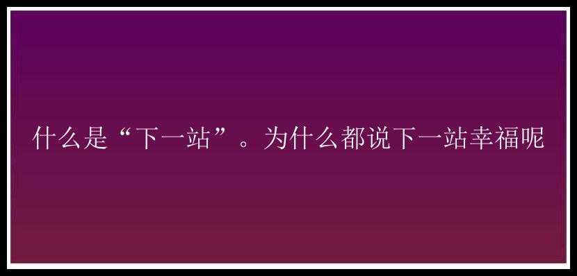 什么是“下一站”。为什么都说下一站幸福呢