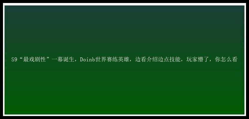 S9“最戏剧性”一幕诞生，Doinb世界赛练英雄，边看介绍边点技能，玩家懵了，你怎么看