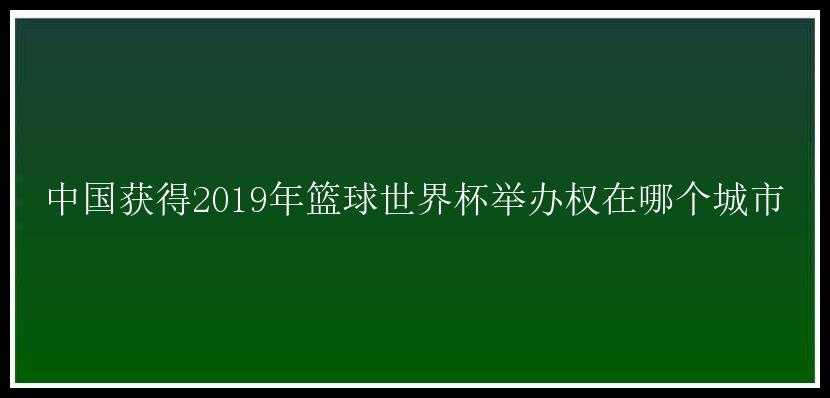 中国获得2019年篮球世界杯举办权在哪个城市