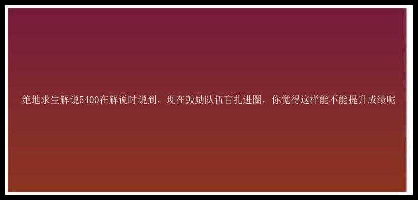 绝地求生解说5400在解说时说到，现在鼓励队伍盲扎进圈，你觉得这样能不能提升成绩呢