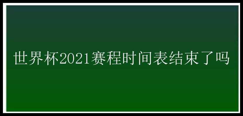 世界杯2021赛程时间表结束了吗