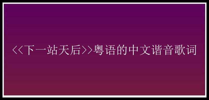 <<下一站天后>>粤语的中文谐音歌词